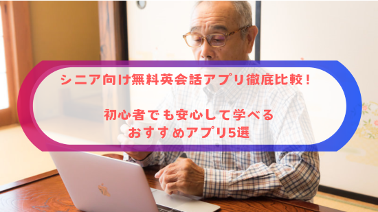 シニア向け無料英会話アプリ徹底比較！初心者でも安心して学べるおすすめアプリ5選