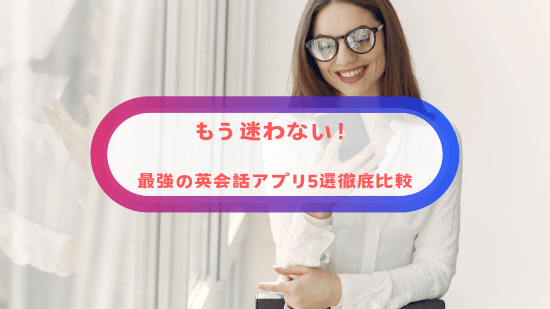 もう迷わない！最強の英会話アプリ5選徹底比較